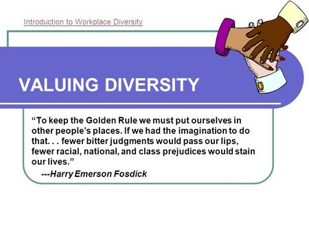 VALUING DIVERSITY “To keep the Golden Rule we must put ourselves in other people’s places. If we had the imagination to do that... fewer bitter judgments.