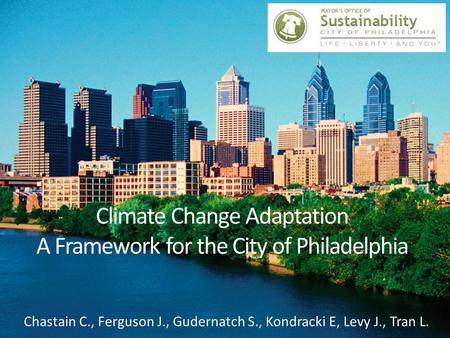 Climate Change Adaptation A Framework for the City of Philadelphia Chastain C., Ferguson J., Gudernatch S., Kondracki E, Levy J., Tran L.