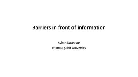 Barriers in front of information Ayhan Kaygusuz Istanbul Şehir University.