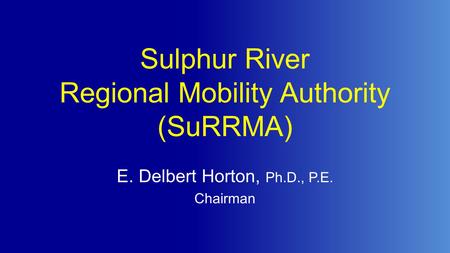 Sulphur River Regional Mobility Authority (SuRRMA) E. Delbert Horton, Ph.D., P.E. Chairman.