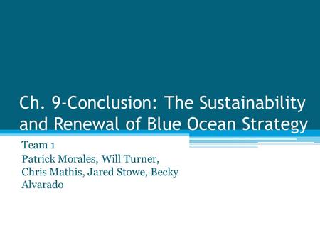Ch. 9-Conclusion: The Sustainability and Renewal of Blue Ocean Strategy Team 1 Patrick Morales, Will Turner, Chris Mathis, Jared Stowe, Becky Alvarado.