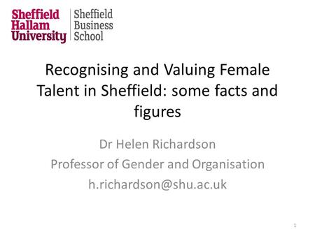 Recognising and Valuing Female Talent in Sheffield: some facts and figures Dr Helen Richardson Professor of Gender and Organisation