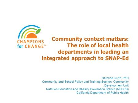 Community context matters: The role of local health departments in leading an integrated approach to SNAP-Ed Caroline Kurtz, PhD Community and School Policy.