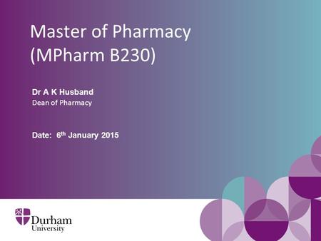 Master of Pharmacy (MPharm B230) Dr A K Husband Dean of Pharmacy Date: 6 th January 2015.