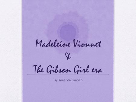 Madeleine Vionnet & The Gibson Girl era By: Amanda Cardillo.