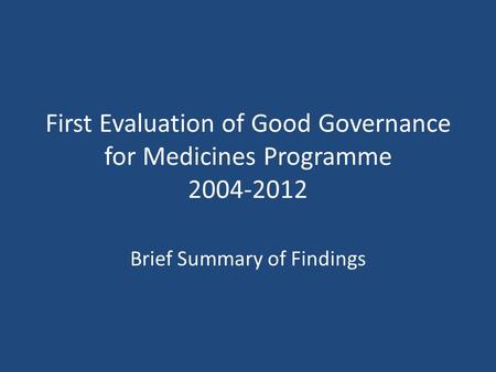 First Evaluation of Good Governance for Medicines Programme 2004-2012 Brief Summary of Findings.