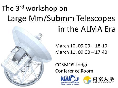 The 3 rd workshop on Large Mm/Submm Telescopes in the ALMA Era March 10, 09:00 – 18:10 March 11, 09:00 – 17:40 COSMOS Lodge Conference Room.