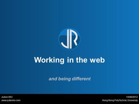 Working in the web and being different Julien RIO www.julienrio.com 14/06/2012 Hong Kong PolyTechnic University.