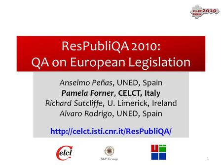 ResPubliQA 2010: QA on European Legislation Anselmo Peñas, UNED, Spain Pamela Forner, CELCT, Italy Richard Sutcliffe, U. Limerick, Ireland Alvaro Rodrigo,