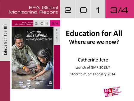 Education for All Where are we now? Catherine Jere Launch of GMR 2013/4 Stockholm, 5 th February 2014.