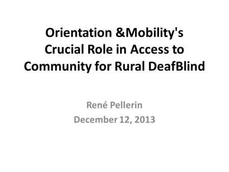 Orientation &Mobility's Crucial Role in Access to Community for Rural DeafBlind René Pellerin December 12, 2013.