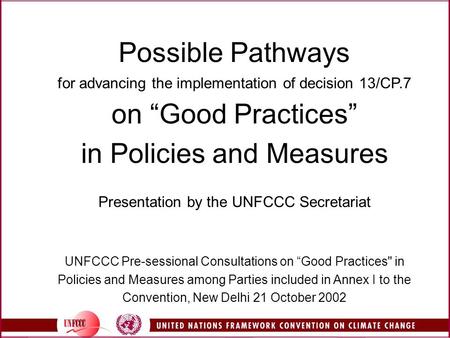 Possible Pathways for advancing the implementation of decision 13/CP.7 on “Good Practices” in Policies and Measures Presentation by the UNFCCC Secretariat.