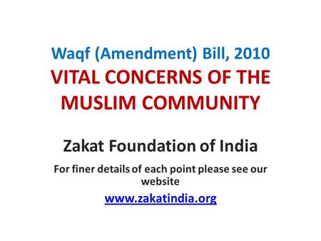 Waqf (Amendment) Bill, 2010 VITAL CONCERNS OF THE MUSLIM COMMUNITY Zakat Foundation of India For finer details of each point please see our website www.zakatindia.org.