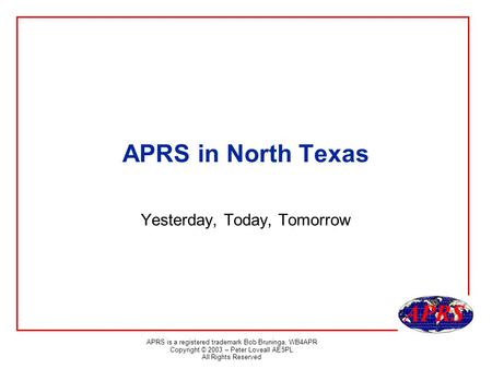 APRS is a registered trademark Bob Bruninga, WB4APR Copyright © 2003 – Peter Loveall AE5PL All Rights Reserved APRS in North Texas Yesterday, Today, Tomorrow.