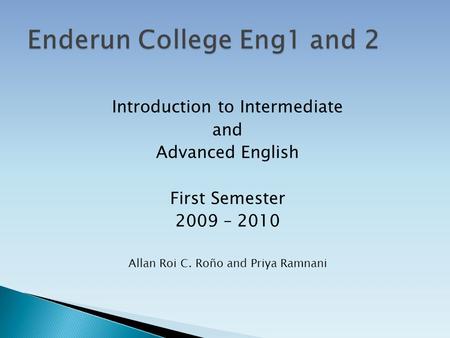 Introduction to Intermediate and Advanced English First Semester 2009 – 2010 Allan Roi C. Roño and Priya Ramnani.