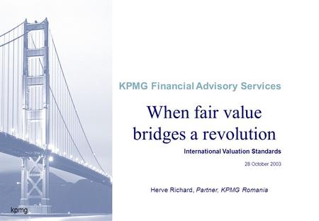Kpmg When fair value bridges a revolution International Valuation Standards 28 October 2003 KPMG Financial Advisory Services Herve Richard, Partner, KPMG.