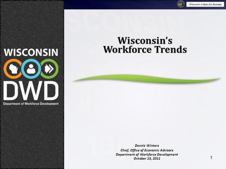 Wisconsin is Open for Business October 13, 2011 Wisconsin’s Workforce Trends 1 Dennis Winters Chief, Office of Economic Advisors Department of Workforce.