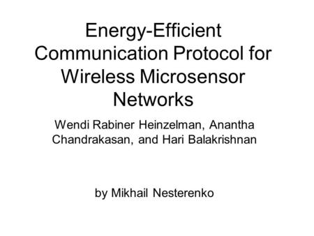 Energy-Efficient Communication Protocol for Wireless Microsensor Networks by Mikhail Nesterenko Wendi Rabiner Heinzelman, Anantha Chandrakasan, and Hari.