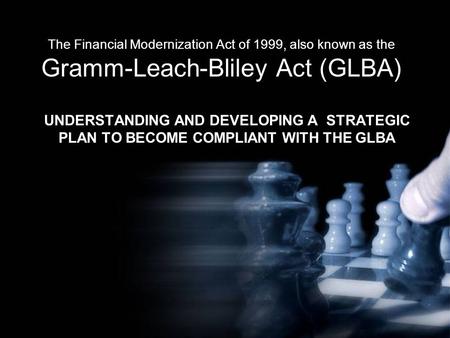 The Financial Modernization Act of 1999, also known as the Gramm-Leach-Bliley Act (GLBA) UNDERSTANDING AND DEVELOPING A STRATEGIC PLAN TO BECOME COMPLIANT.