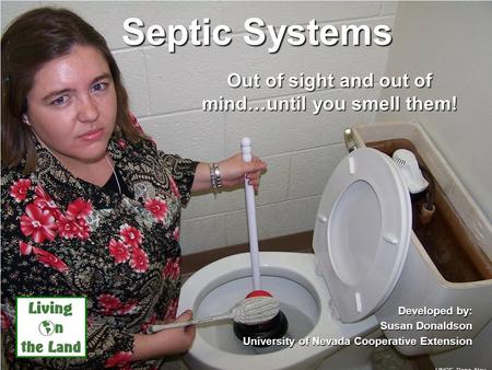 Septic Systems Out of sight and out of mind…until you smell them! Developed by: Susan Donaldson University of Nevada Cooperative Extension UNCE, Reno,