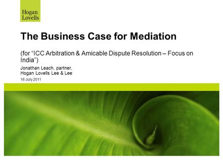 16 July 2011 The Business Case for Mediation (for “ICC Arbitration & Amicable Dispute Resolution – Focus on India”) Jonathan Leach, partner, Hogan Lovells.