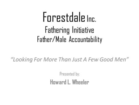 Forestdale Inc. Fathering Initiative Father/Male Accountability “Looking For More Than Just A Few Good Men” Presented by: Howard L. Wheeler.