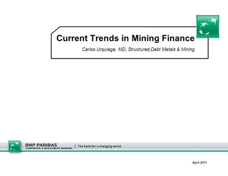 Current Trends in Mining Finance Carlos Urquiaga, MD, Structured Debt Metals & Mining April 2013.