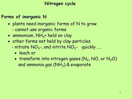 1 Nitrogen cycle Forms of inorganic N  plants need inorganic forms of N to grow - cannot use organic forms  ammonium, NH 4 + held on clay  other forms.