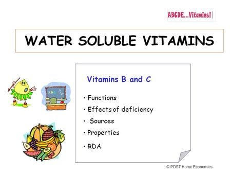 WATER SOLUBLE VITAMINS Vitamins B and C Functions Effects of deficiency Sources Properties RDA © PDST Home Economics.