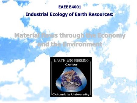 EAEE E4001 Industrial Ecology of Earth Resources: Material flows through the Economy and the Environment.