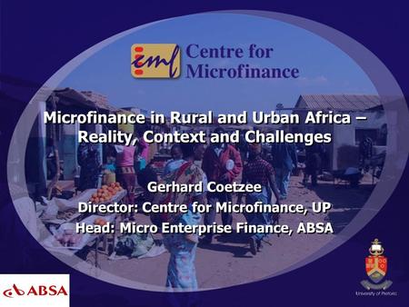Microfinance in Rural and Urban Africa – Reality, Context and Challenges Gerhard Coetzee Director: Centre for Microfinance, UP Head: Micro Enterprise Finance,