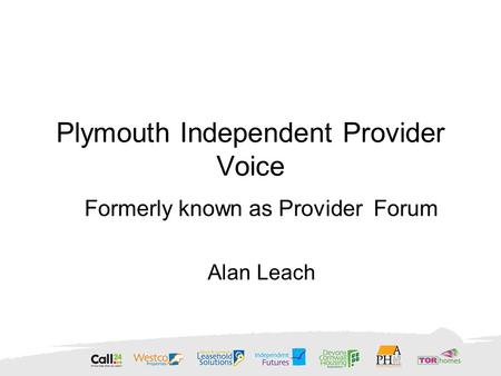Plymouth Independent Provider Voice Formerly known as Provider Forum Alan Leach.