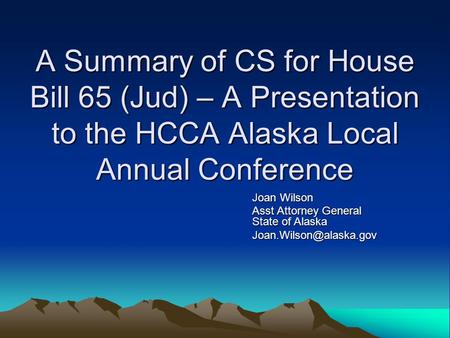A Summary of CS for House Bill 65 (Jud) – A Presentation to the HCCA Alaska Local Annual Conference Joan Wilson Asst Attorney General State of Alaska