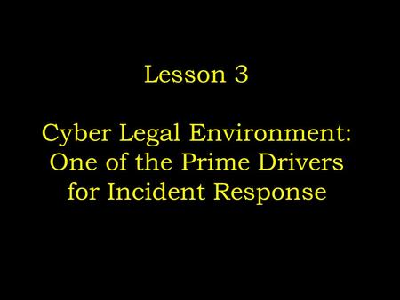 Lesson 3 Cyber Legal Environment: One of the Prime Drivers for Incident Response.