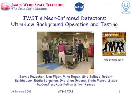 16 January 2003STScI TIPS1 JWST's Near-Infrared Detectors: Ultra-Low Background Operation and Testing Bernie Rauscher, Don Figer, Mike Regan, Sito Balleza,