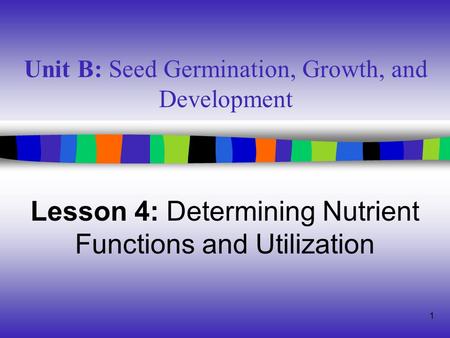1 Unit B: Seed Germination, Growth, and Development Lesson 4: Determining Nutrient Functions and Utilization.