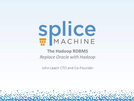 The Hadoop RDBMS Replace Oracle with Hadoop John Leach CTO and Co-Founder J.