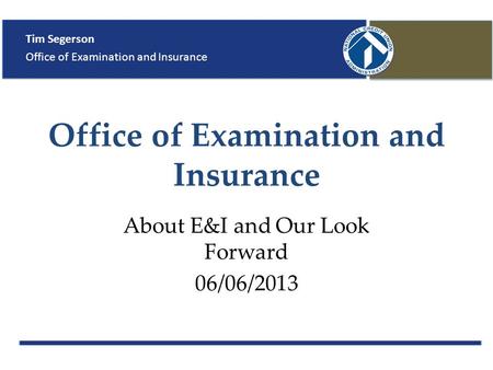 Office of Examination and Insurance About E&I and Our Look Forward 06/06/2013 Tim Segerson Office of Examination and Insurance.