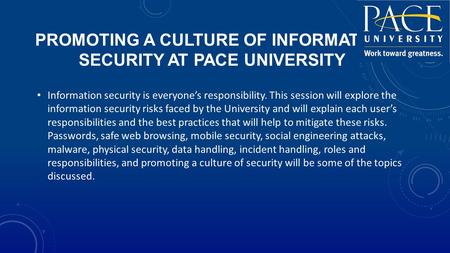 PROMOTING A CULTURE OF INFORMATION SECURITY AT PACE UNIVERSITY Information security is everyone’s responsibility. This session will explore the information.