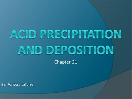 Chapter 21 By: Vanessa LaTorre. The pH of Precipitation  Precipitation is naturally acidic – pH 5.2 to 5.6 Due to carbon dioxide in atmosphere Dissolves.