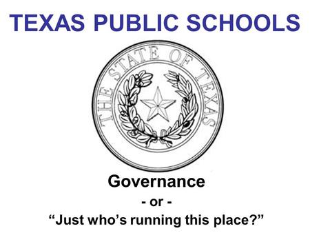 TEXAS PUBLIC SCHOOLS Governance - or - “Just who’s running this place?”