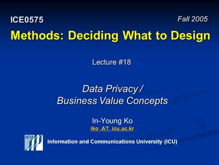 Methods: Deciding What to Design In-Young Ko iko.AT. icu.ac.kr Information and Communications University (ICU) iko.AT. icu.ac.kr Fall 2005 ICE0575 Lecture.