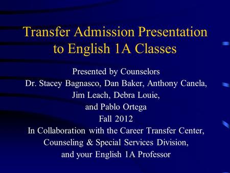 Transfer Admission Presentation to English 1A Classes Presented by Counselors Dr. Stacey Bagnasco, Dan Baker, Anthony Canela, Jim Leach, Debra Louie,