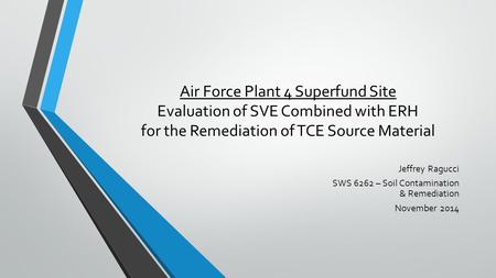 Air Force Plant 4 Superfund Site Evaluation of SVE Combined with ERH for the Remediation of TCE Source Material Jeffrey Ragucci SWS 6262 – Soil Contamination.
