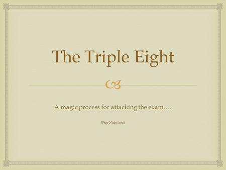  The Triple Eight A magic process for attacking the exam…. [Skip Nicholson]