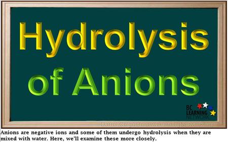 Anions are negative ions and some of them undergo hydrolysis when they are mixed with water. Here, we’ll examine these more closely.
