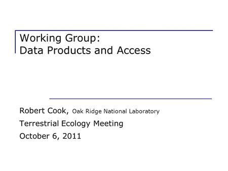 Working Group: Data Products and Access Robert Cook, Oak Ridge National Laboratory Terrestrial Ecology Meeting October 6, 2011.