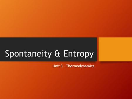 Spontaneity & Entropy Unit 3 - Thermodynamics. Spontaneity In chemical terms, a spontaneous reaction is a reaction that occurs on its own. Speed is not.