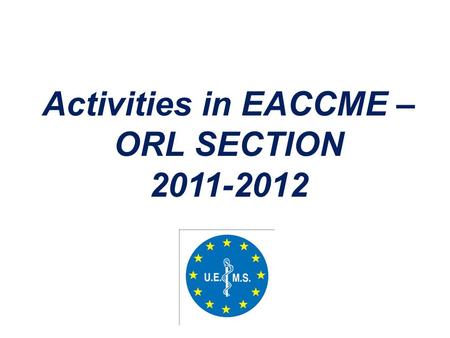 Activities in EACCME – ORL SECTION 2011-2012. EACCME: European Accreditation Council for Continuing Medical Education CME: Continuing medical education.