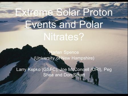Extreme Solar Proton Events and Polar Nitrates? Harlan Spence (University of New Hampshire) Larry Kepko (GSFC), Joe McConnell (DRI), Peg Shea and Don Smart.